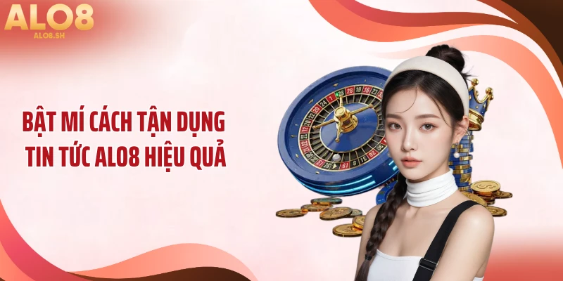 Bật mí cách tận dụng tin tức ALO8 hiệu quả