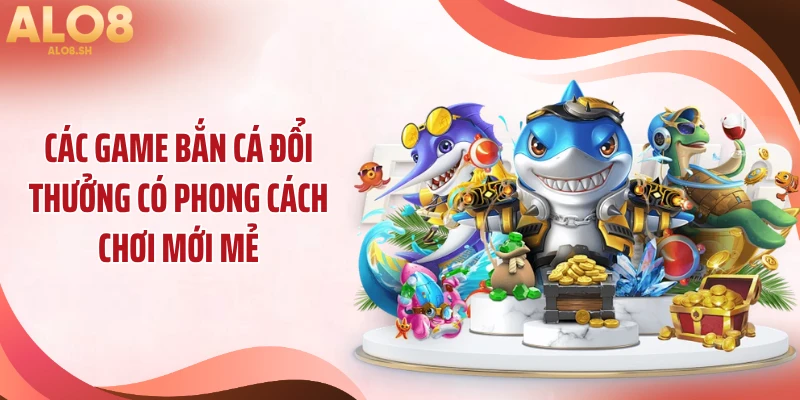 Các game bắn cá đổi thưởng có phong cách chơi mới mẻ
