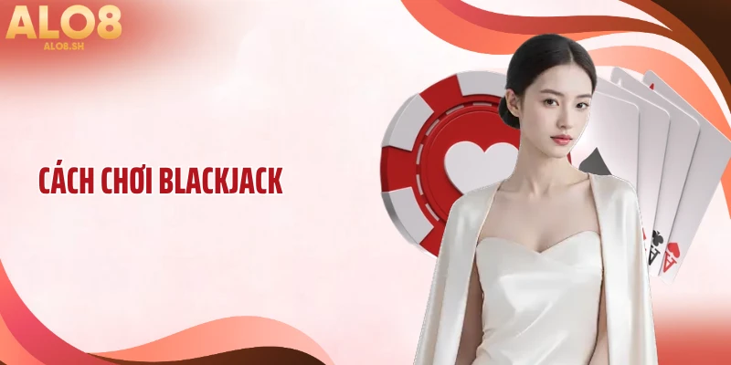 Cách Chơi Blackjack: Chiến Lược Đánh Bại Nhà Cái Hiệu Quả