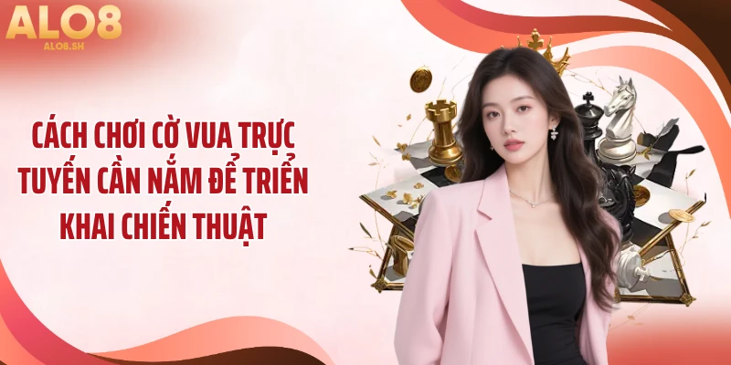 Cách chơi cờ vua trực tuyến cần nắm để triển khai chiến thuật