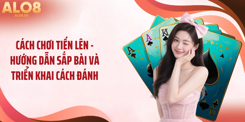 Cách chơi tiến lên - Hướng dẫn sắp bài và triển khai cách đánh