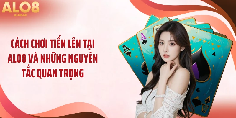 Cách chơi tiến lên tại ALO8 và những nguyên tắc quan trọng