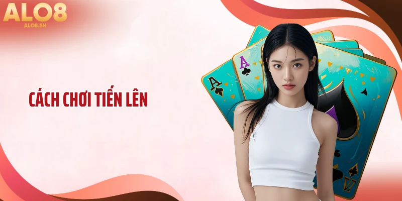 Cách Chơi Tiến Lên Chuẩn Xác Giúp Lật Ngược Ván Bài