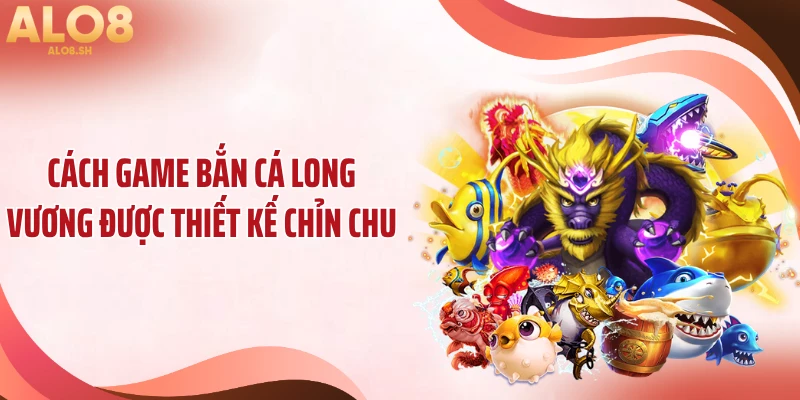 Cách game bắn cá long vương được thiết kế chỉn chu