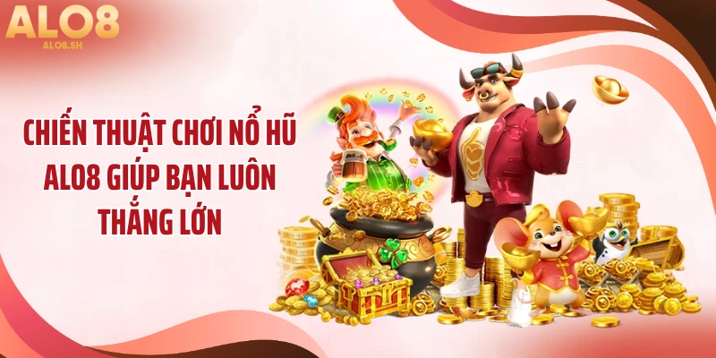 Chiến thuật chơi nổ hũ ALO8 giúp bạn luôn thắng lớn