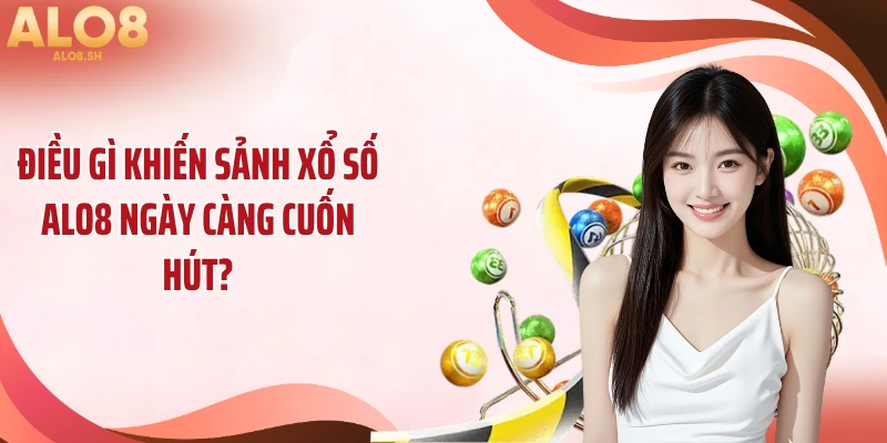 Điều gì khiến sảnh xổ số ALO8 ngày càng cuốn hút?