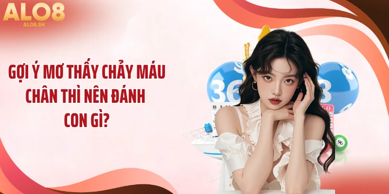 Gợi ý mơ thấy chảy máu chân thì nên đánh con gì?