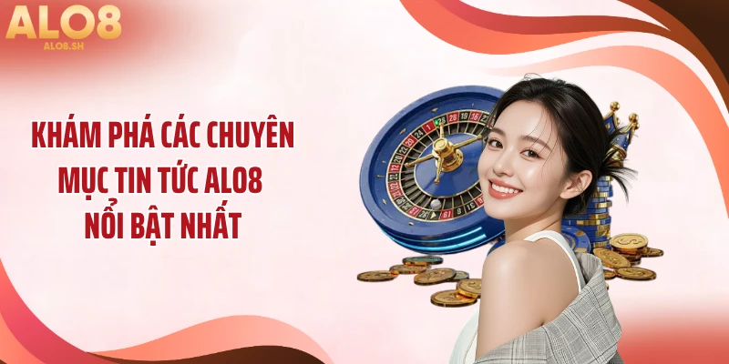 Khám phá các chuyên mục tin tức ALO8 nổi bật nhất
