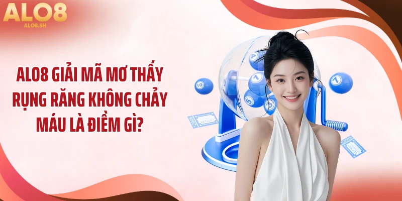ALO8 Giải Mã Mơ Thấy Rụng Răng Không Chảy Máu Là Điềm Gì?