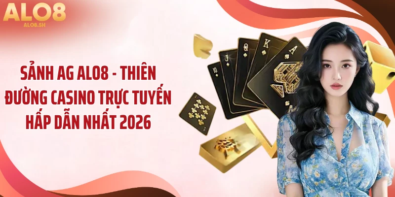 Sảnh AG ALO8 - Thiên Đường Casino Trực Tuyến Hấp Dẫn Nhất 2026