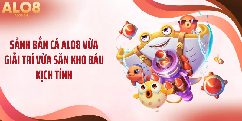 Sảnh bắn cá ALO8 vừa giải trí vừa săn kho báu kịch tính