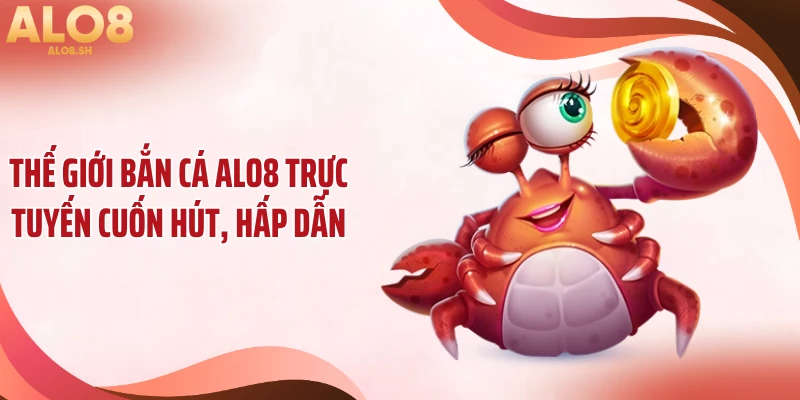 Thế giới bắn cá ALO8 trực tuyến cuốn hút, hấp dẫn