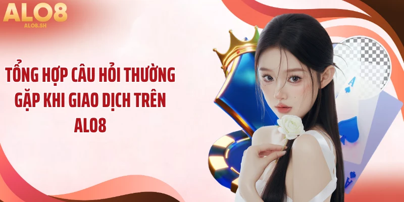 Tổng hợp câu hỏi thường gặp khi giao dịch trên ALO8