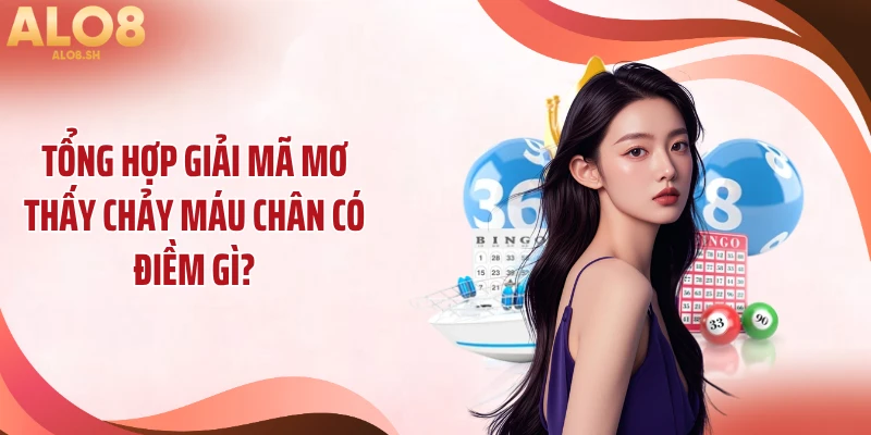 Tổng hợp giải mã mơ thấy chảy máu chân có điềm gì?